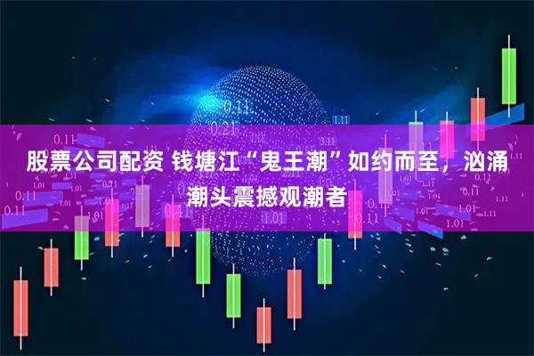 股票公司配资 钱塘江“鬼王潮”如约而至，汹涌潮头震撼观潮者