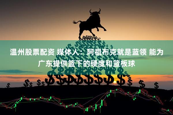 温州股票配资 媒体人：阿祖布克就是蓝领 能为广东提供篮下的硬度和篮板球
