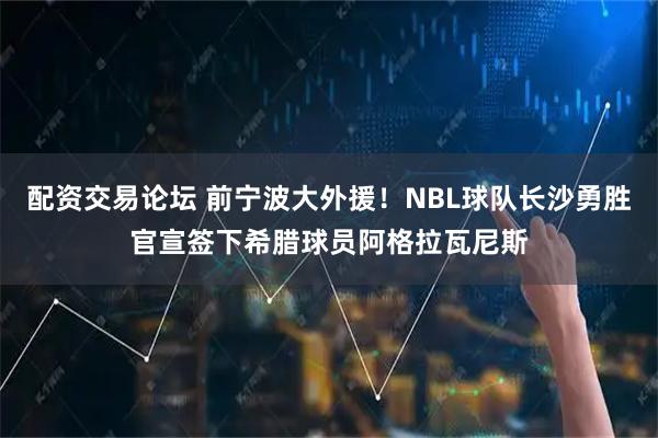 配资交易论坛 前宁波大外援！NBL球队长沙勇胜官宣签下希腊球员阿格拉瓦尼斯