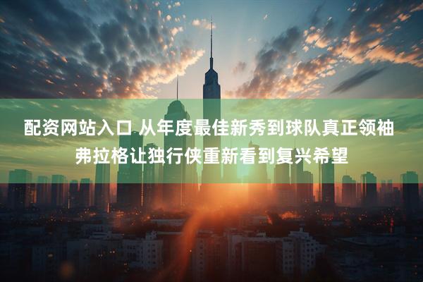 配资网站入口 从年度最佳新秀到球队真正领袖 弗拉格让独行侠重新看到复兴希望